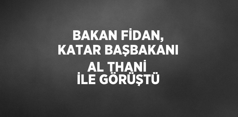 BAKAN FİDAN, KATAR BAŞBAKANI AL THANİ İLE GÖRÜŞTÜ