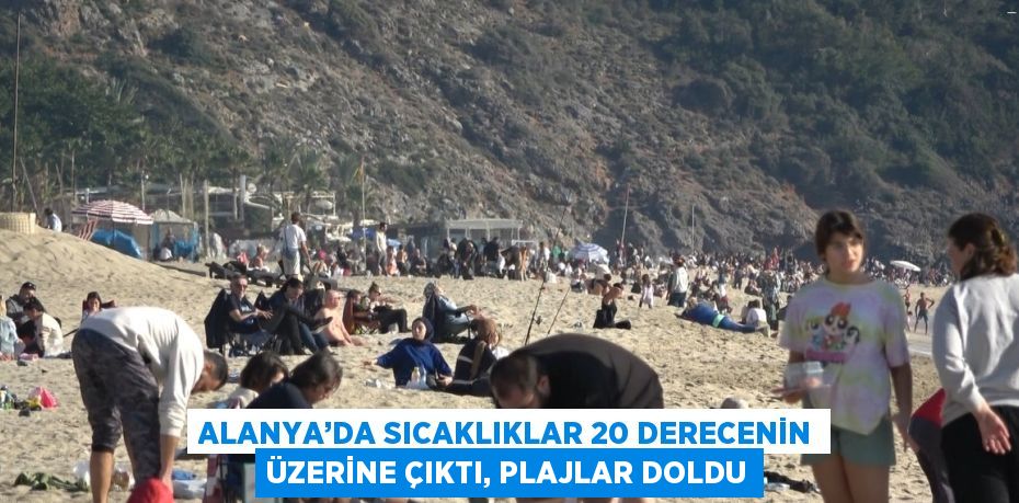 ALANYA’DA SICAKLIKLAR 20 DERECENİN ÜZERİNE ÇIKTI, PLAJLAR DOLDU