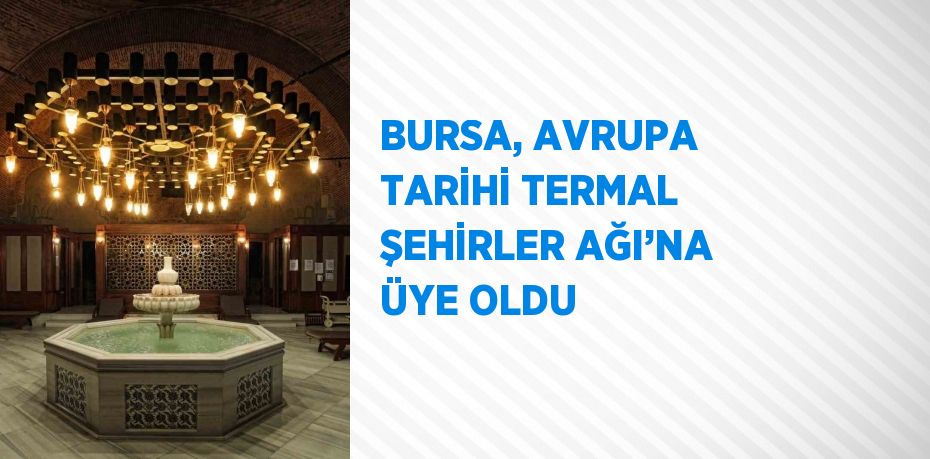 BURSA, AVRUPA TARİHİ TERMAL ŞEHİRLER AĞI’NA ÜYE OLDU
