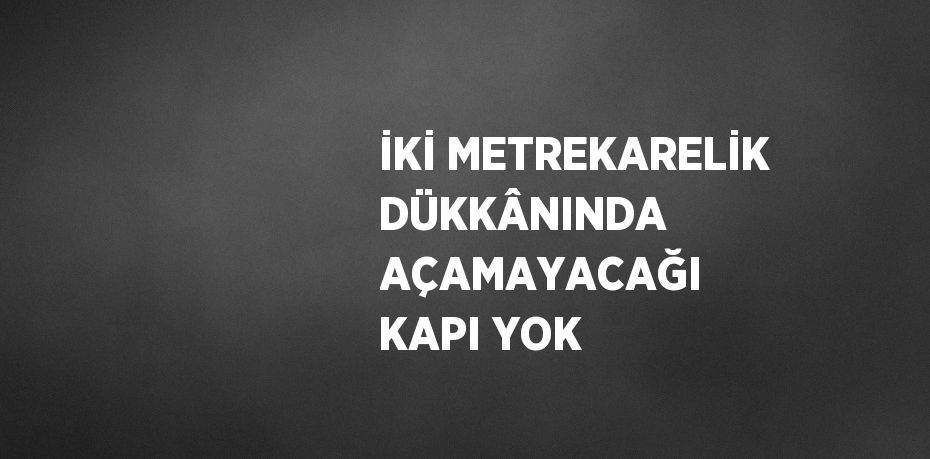 İKİ METREKARELİK DÜKKÂNINDA AÇAMAYACAĞI KAPI YOK