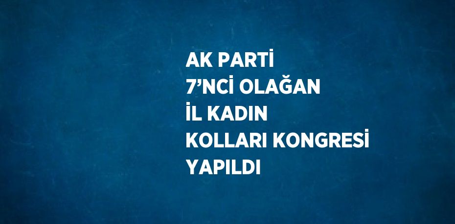 AK PARTİ 7’NCİ OLAĞAN İL KADIN KOLLARI KONGRESİ YAPILDI