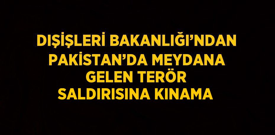 DIŞİŞLERİ BAKANLIĞI’NDAN PAKİSTAN’DA MEYDANA GELEN TERÖR SALDIRISINA KINAMA