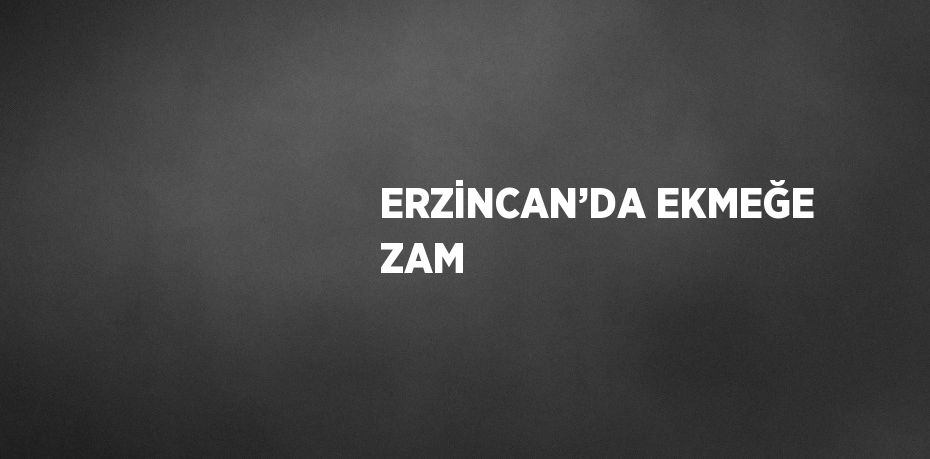 ERZİNCAN’DA EKMEĞE ZAM