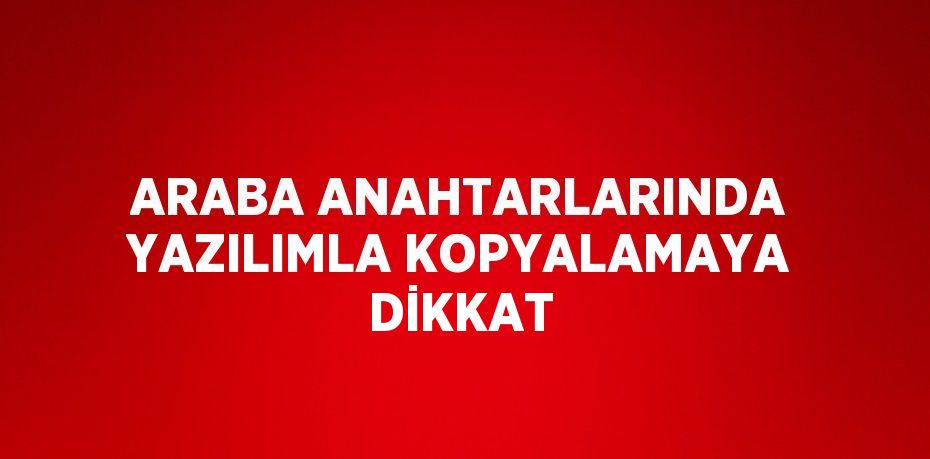 ARABA ANAHTARLARINDA YAZILIMLA KOPYALAMAYA DİKKAT