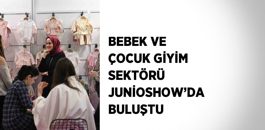 BEBEK VE ÇOCUK GİYİM SEKTÖRÜ JUNİOSHOW’DA BULUŞTU