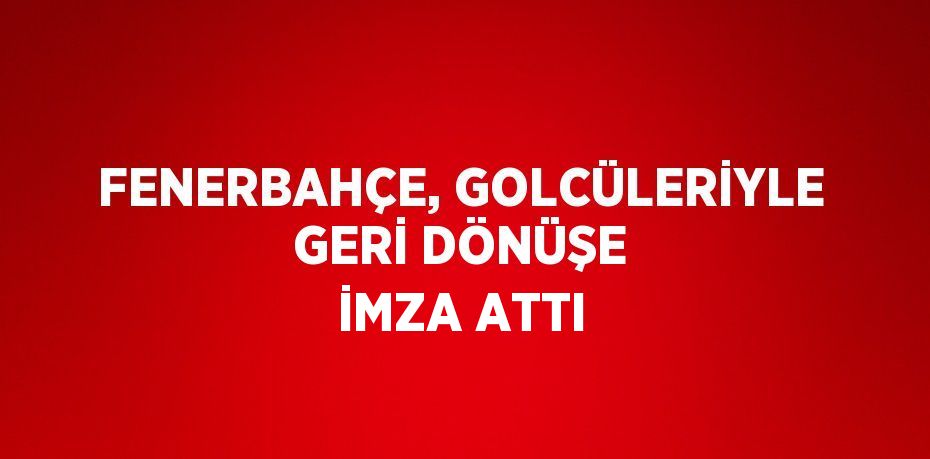 FENERBAHÇE, GOLCÜLERİYLE GERİ DÖNÜŞE İMZA ATTI