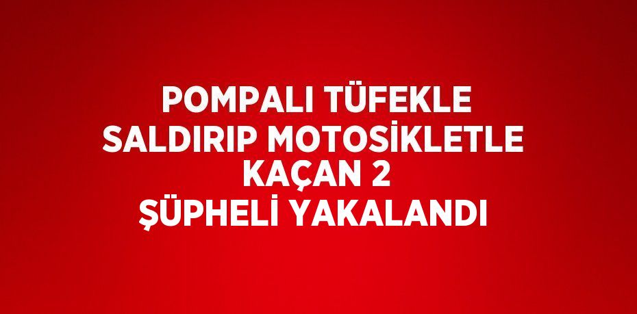 POMPALI TÜFEKLE SALDIRIP MOTOSİKLETLE KAÇAN 2 ŞÜPHELİ YAKALANDI