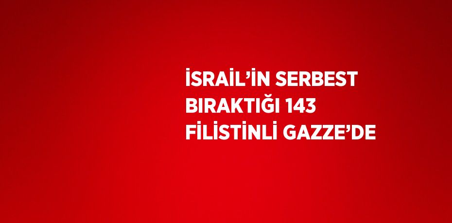 İSRAİL’İN SERBEST BIRAKTIĞI 143 FİLİSTİNLİ GAZZE’DE