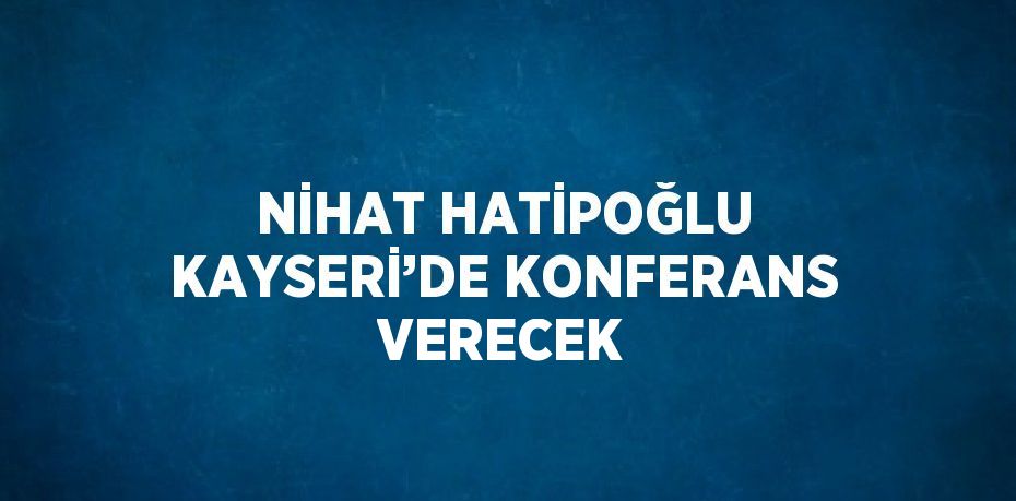 NİHAT HATİPOĞLU KAYSERİ’DE KONFERANS VERECEK