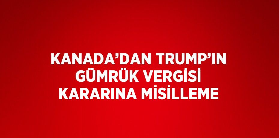 KANADA’DAN TRUMP’IN GÜMRÜK VERGİSİ KARARINA MİSİLLEME