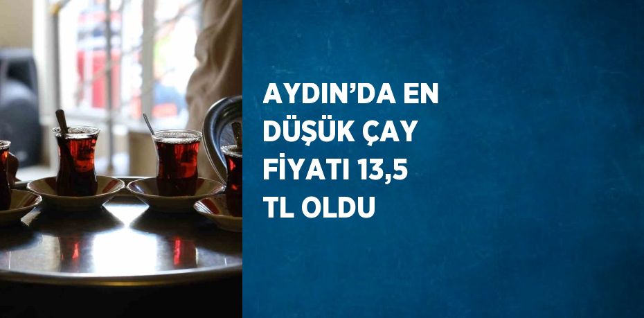 AYDIN’DA EN DÜŞÜK ÇAY FİYATI 13,5 TL OLDU