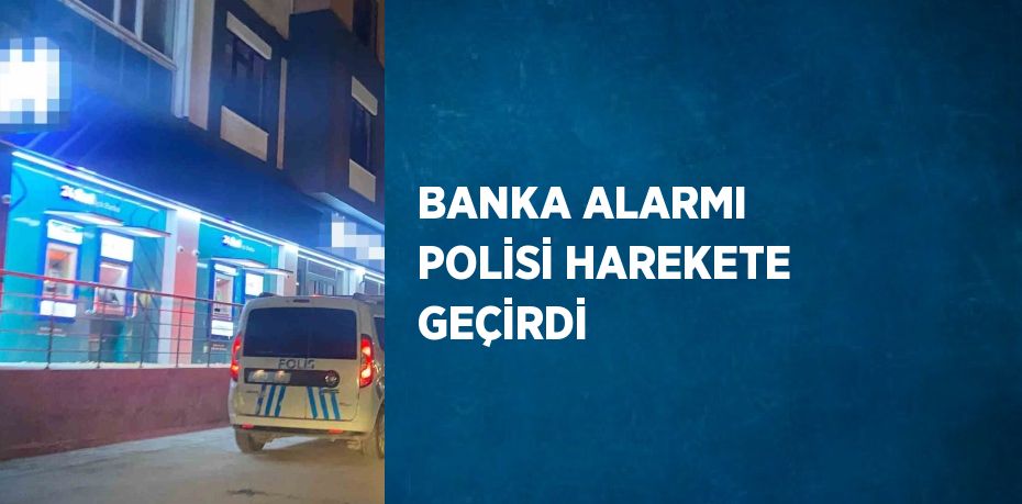 BANKA ALARMI POLİSİ HAREKETE GEÇİRDİ