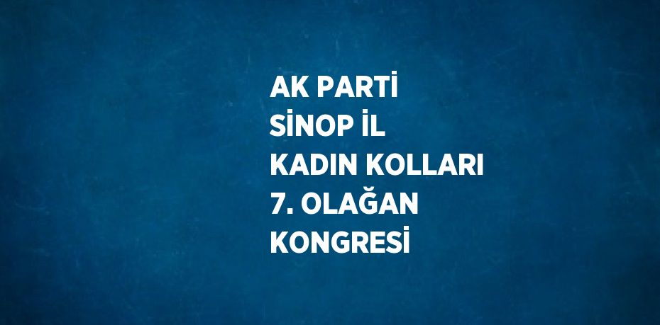 AK PARTİ SİNOP İL KADIN KOLLARI 7. OLAĞAN KONGRESİ