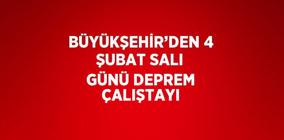 BÜYÜKŞEHİR’DEN 4 ŞUBAT SALI GÜNÜ DEPREM ÇALIŞTAYI