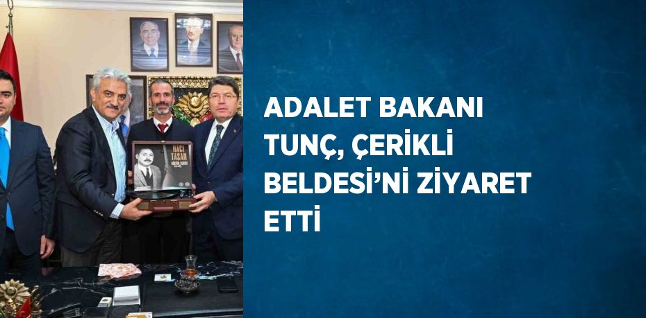 ADALET BAKANI TUNÇ, ÇERİKLİ BELDESİ’Nİ ZİYARET ETTİ