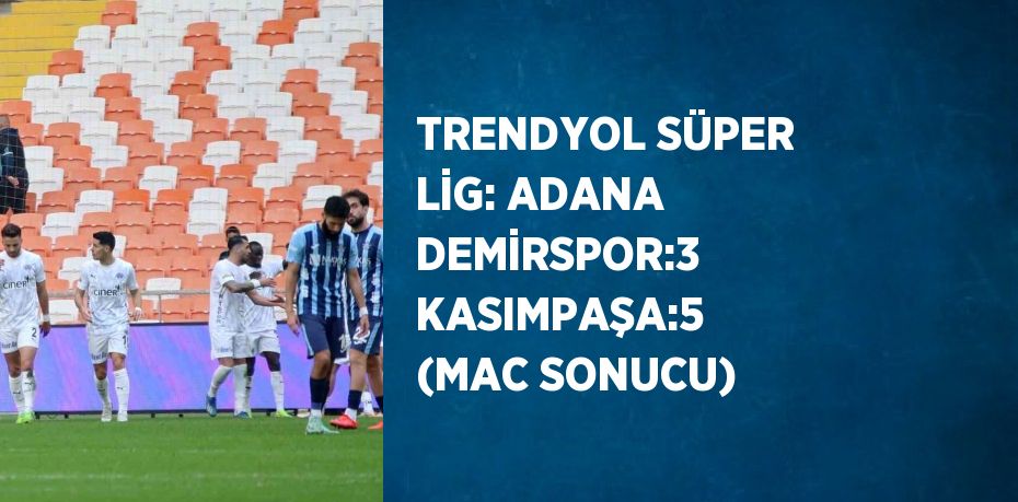 TRENDYOL SÜPER LİG: ADANA DEMİRSPOR:3 KASIMPAŞA:5 (MAC SONUCU)