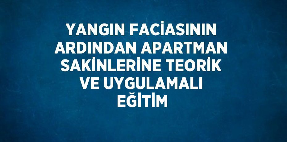 YANGIN FACİASININ ARDINDAN APARTMAN SAKİNLERİNE TEORİK VE UYGULAMALI EĞİTİM