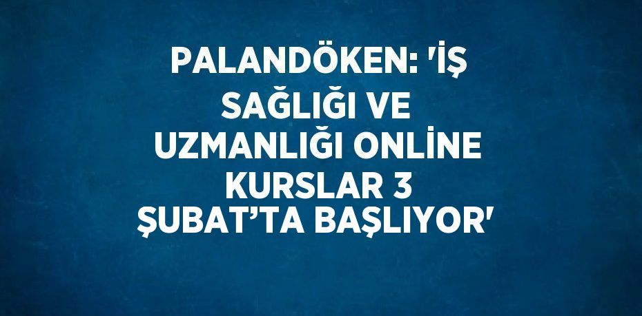 PALANDÖKEN: 'İŞ SAĞLIĞI VE UZMANLIĞI ONLİNE KURSLAR 3 ŞUBAT’TA BAŞLIYOR'