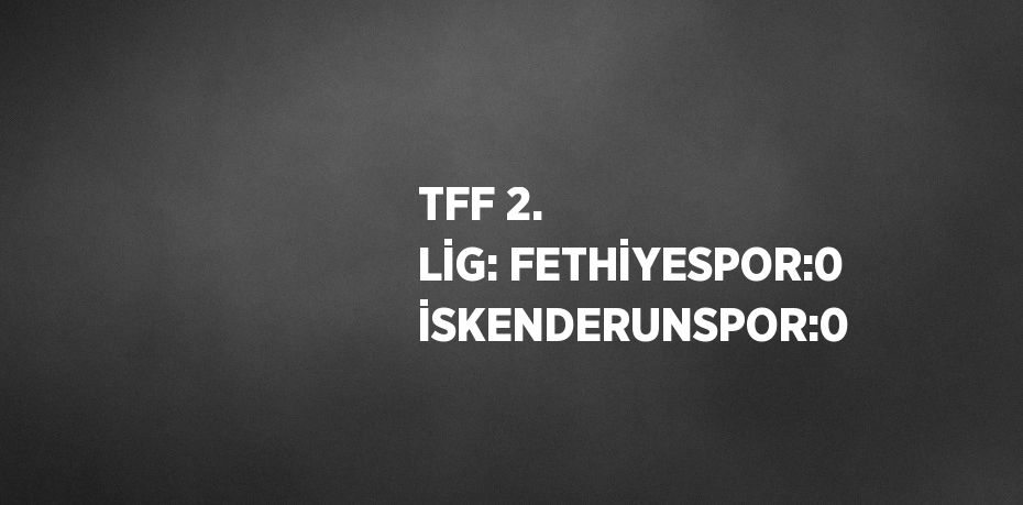 TFF 2. LİG: FETHİYESPOR:0 İSKENDERUNSPOR:0