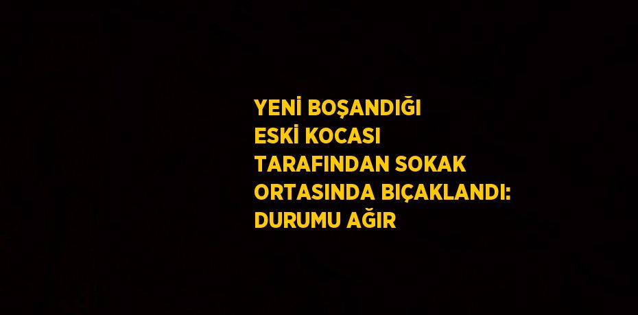 YENİ BOŞANDIĞI ESKİ KOCASI TARAFINDAN SOKAK ORTASINDA BIÇAKLANDI: DURUMU AĞIR