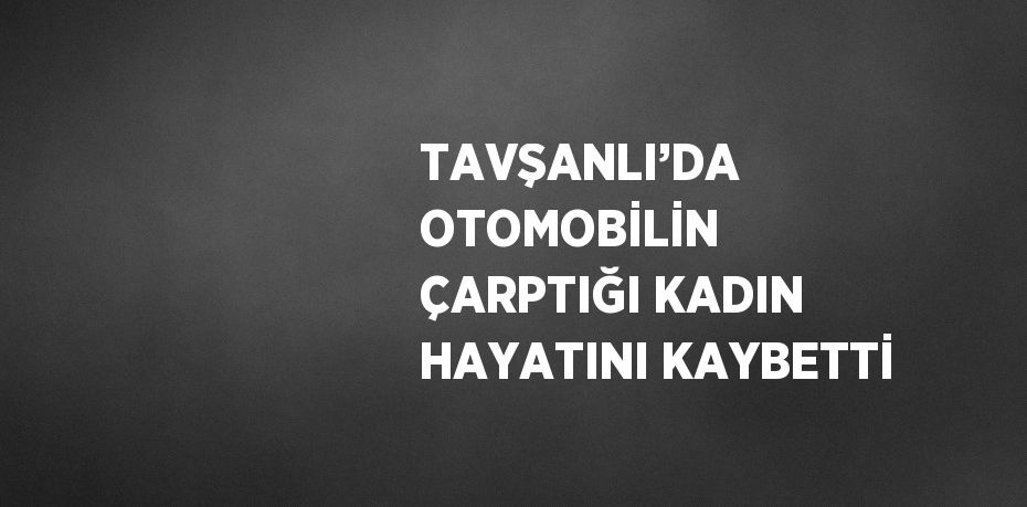 TAVŞANLI’DA OTOMOBİLİN ÇARPTIĞI KADIN HAYATINI KAYBETTİ