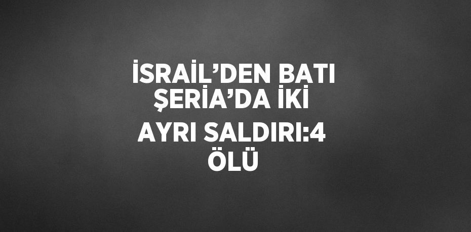 İSRAİL’DEN BATI ŞERİA’DA İKİ AYRI SALDIRI:4 ÖLÜ