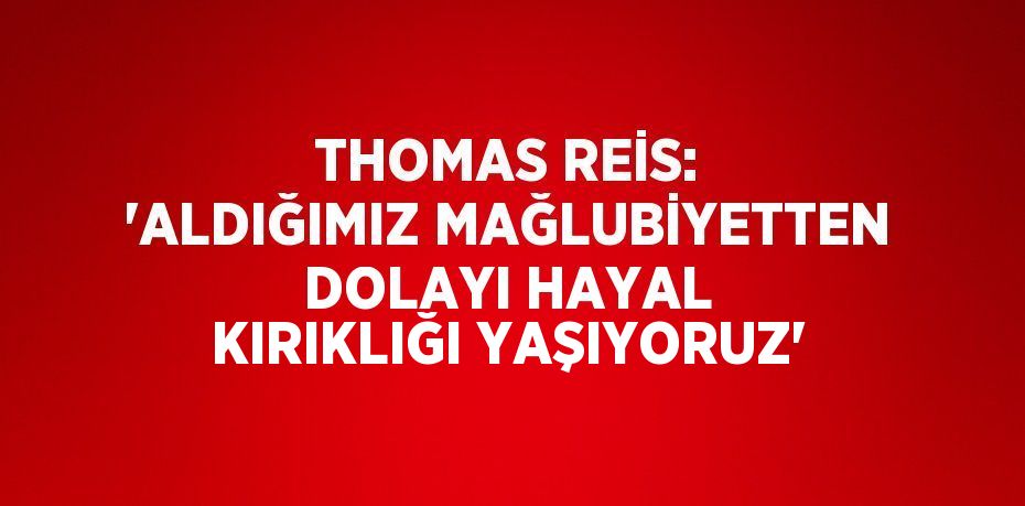 THOMAS REİS: 'ALDIĞIMIZ MAĞLUBİYETTEN DOLAYI HAYAL KIRIKLIĞI YAŞIYORUZ'