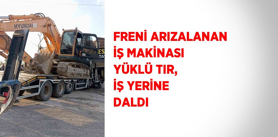 FRENİ ARIZALANAN İŞ MAKİNASI YÜKLÜ TIR, İŞ YERİNE DALDI