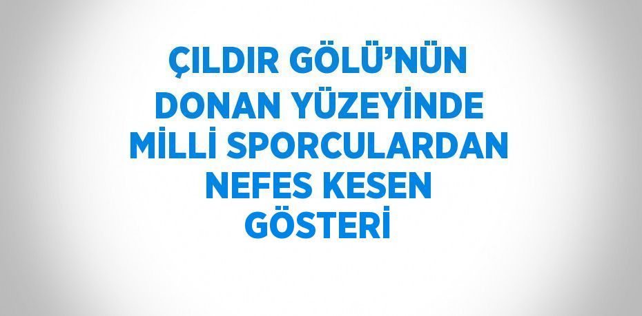 ÇILDIR GÖLÜ’NÜN DONAN YÜZEYİNDE MİLLİ SPORCULARDAN NEFES KESEN GÖSTERİ