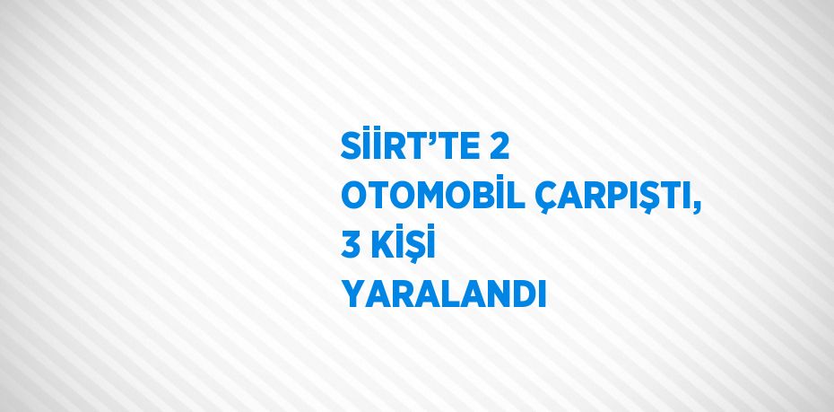 SİİRT’TE 2 OTOMOBİL ÇARPIŞTI, 3 KİŞİ YARALANDI