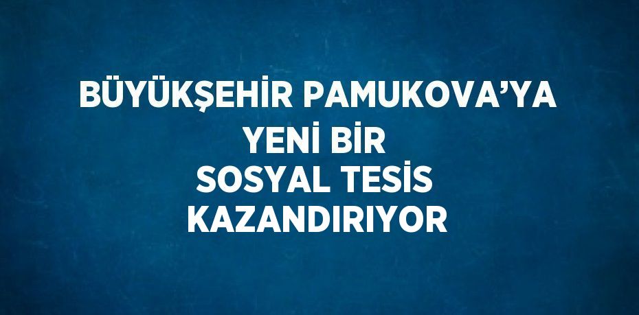 BÜYÜKŞEHİR PAMUKOVA’YA YENİ BİR SOSYAL TESİS KAZANDIRIYOR