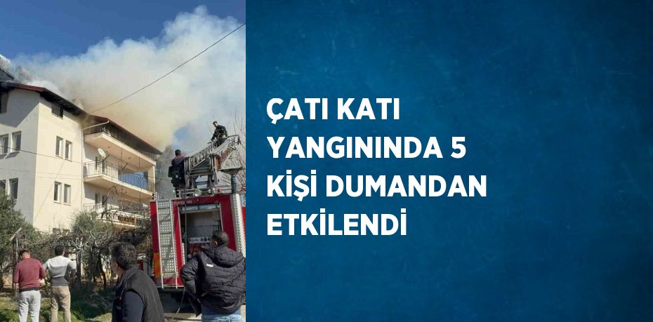 ÇATI KATI YANGININDA 5 KİŞİ DUMANDAN ETKİLENDİ