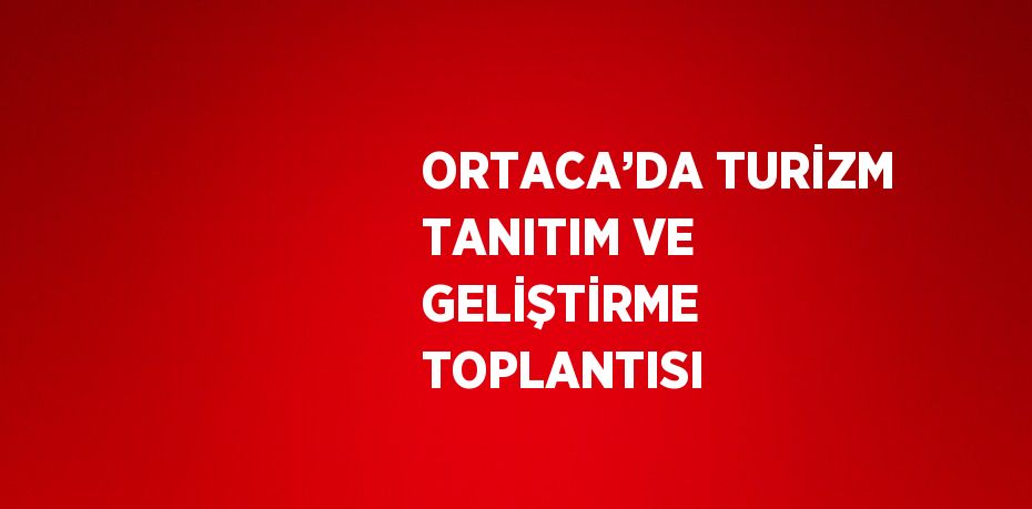 ORTACA’DA TURİZM TANITIM VE GELİŞTİRME TOPLANTISI