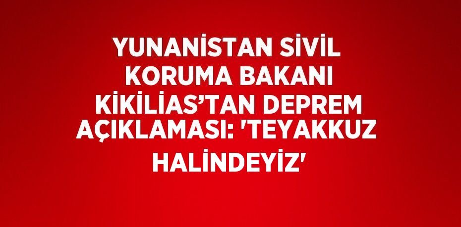 YUNANİSTAN SİVİL KORUMA BAKANI KİKİLİAS’TAN DEPREM AÇIKLAMASI: 'TEYAKKUZ HALİNDEYİZ'