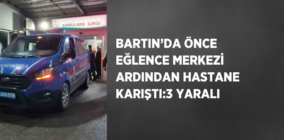 BARTIN’DA ÖNCE EĞLENCE MERKEZİ ARDINDAN HASTANE KARIŞTI:3 YARALI