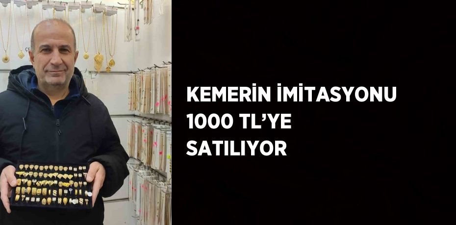 KEMERİN İMİTASYONU 1000 TL’YE SATILIYOR