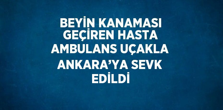 BEYİN KANAMASI GEÇİREN HASTA AMBULANS UÇAKLA ANKARA’YA SEVK EDİLDİ