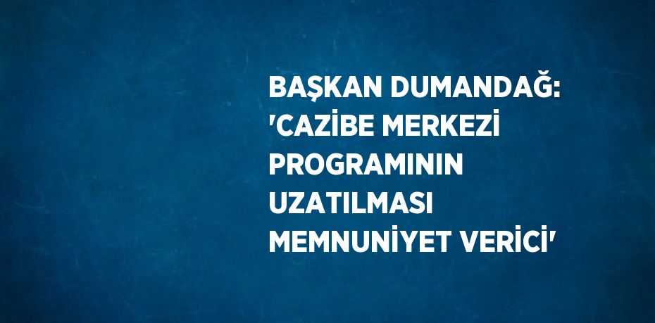 BAŞKAN DUMANDAĞ: 'CAZİBE MERKEZİ PROGRAMININ UZATILMASI MEMNUNİYET VERİCİ'