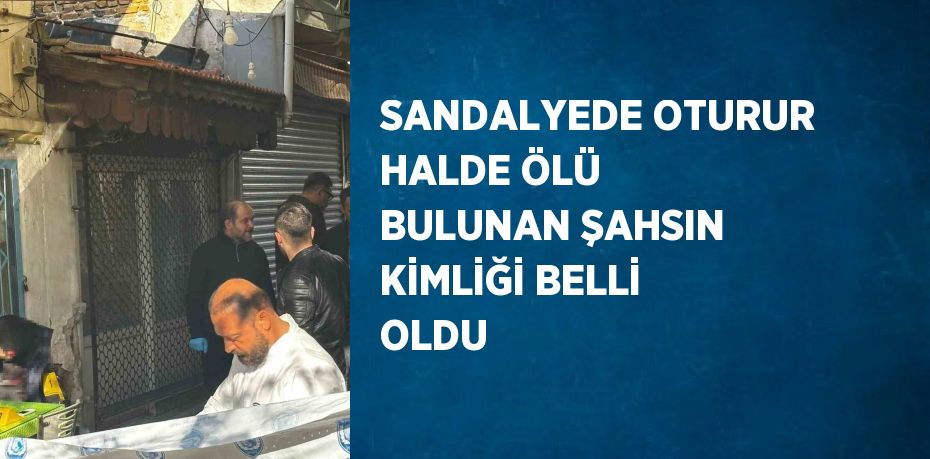SANDALYEDE OTURUR HALDE ÖLÜ BULUNAN ŞAHSIN KİMLİĞİ BELLİ OLDU