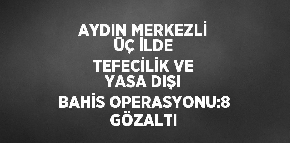 AYDIN MERKEZLİ ÜÇ İLDE TEFECİLİK VE YASA DIŞI BAHİS OPERASYONU:8 GÖZALTI