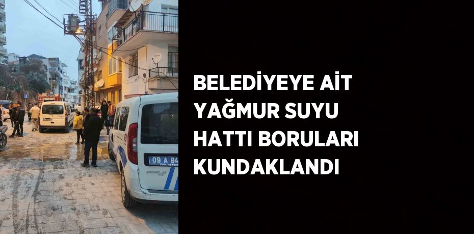 BELEDİYEYE AİT YAĞMUR SUYU HATTI BORULARI KUNDAKLANDI