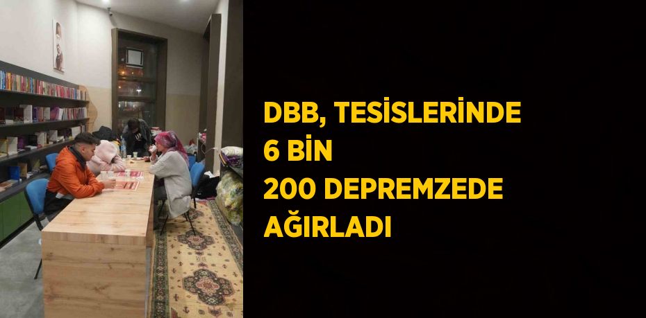 DBB, TESİSLERİNDE 6 BİN 200 DEPREMZEDE AĞIRLADI