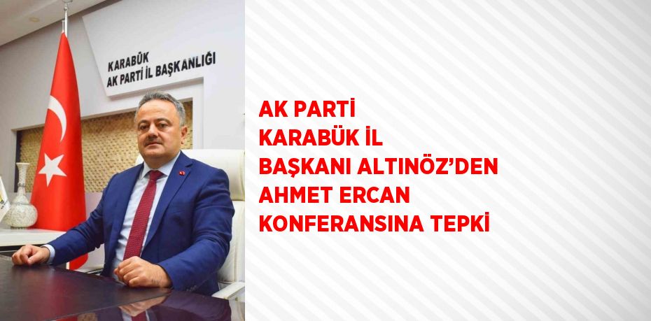 AK PARTİ KARABÜK İL BAŞKANI ALTINÖZ’DEN AHMET ERCAN KONFERANSINA TEPKİ