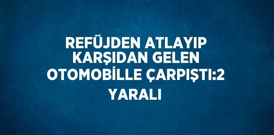 REFÜJDEN ATLAYIP KARŞIDAN GELEN OTOMOBİLLE ÇARPIŞTI:2 YARALI