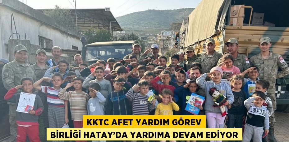 KKTC AFET YARDIM GÖREV BİRLİĞİ HATAY’DA YARDIMA DEVAM EDİYOR