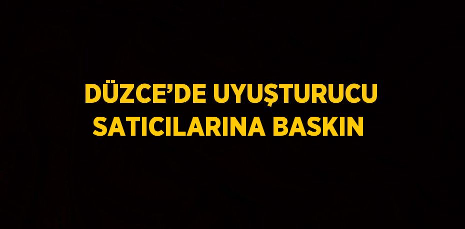 DÜZCE’DE UYUŞTURUCU SATICILARINA BASKIN