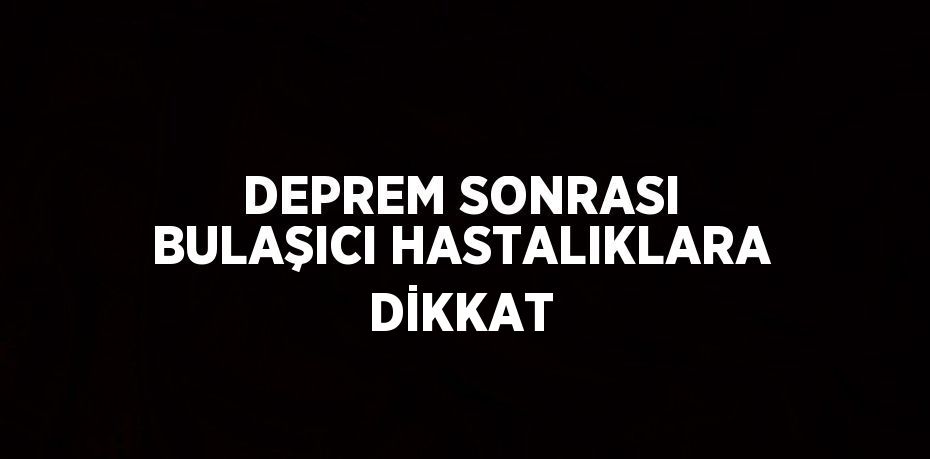 DEPREM SONRASI BULAŞICI HASTALIKLARA DİKKAT