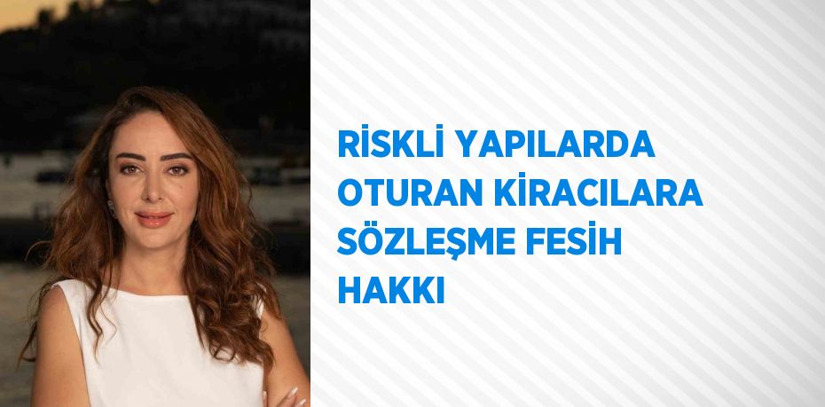 RİSKLİ YAPILARDA OTURAN KİRACILARA SÖZLEŞME FESİH HAKKI