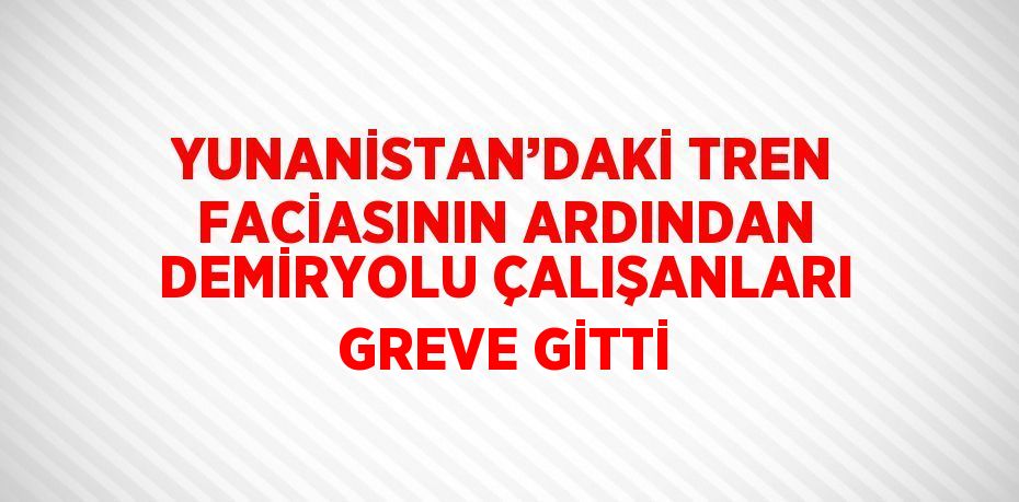 YUNANİSTAN’DAKİ TREN FACİASININ ARDINDAN DEMİRYOLU ÇALIŞANLARI GREVE GİTTİ