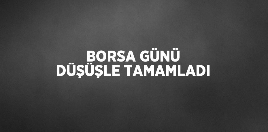 BORSA GÜNÜ DÜŞÜŞLE TAMAMLADI